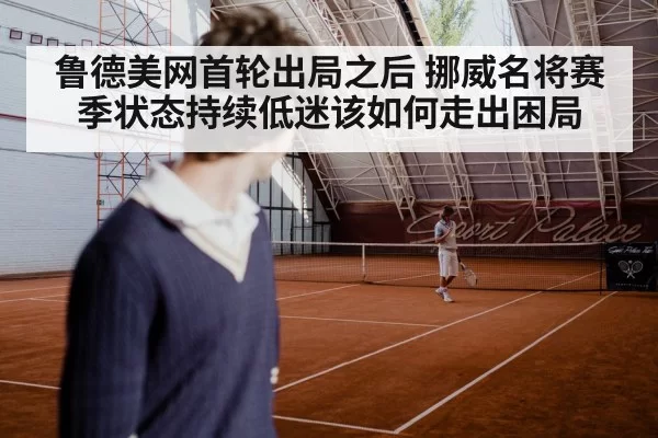 鲁德美网首轮出局之后 挪威名将赛季状态持续低迷该如何走出困局