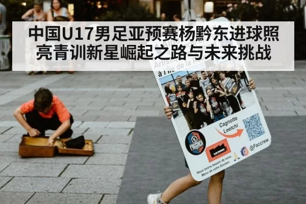 中国U17男足亚预赛杨黔东进球照亮青训新星崛起之路与未来挑战